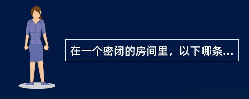 在一个密闭的房间里，以下哪条说法是正确的？（　　）