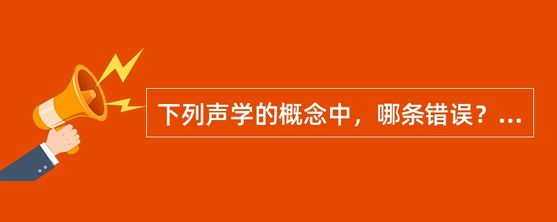 下列声学的概念中，哪条错误？（　　）[2011年真题]