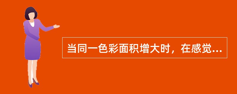 当同一色彩面积增大时，在感觉上有什么变化？（　　）