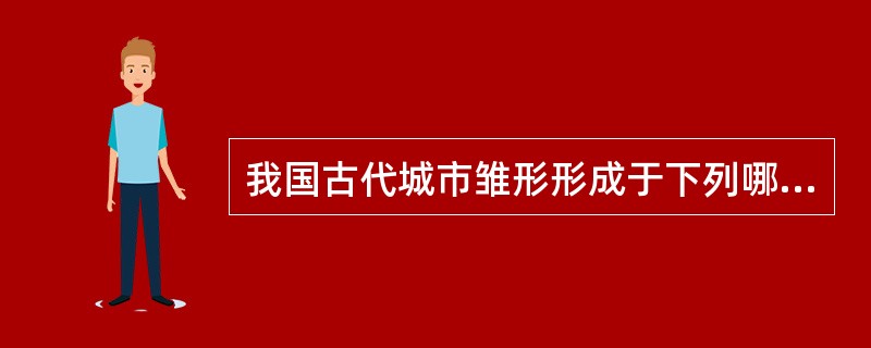 我国古代城市雏形形成于下列哪个时代？（　　）