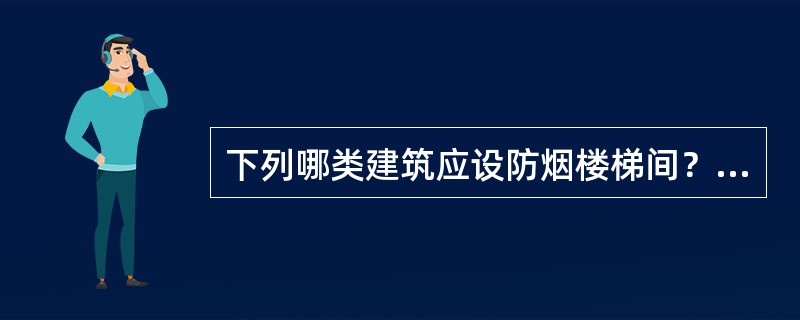 下列哪类建筑应设防烟楼梯间？（　　）[2009年真题]