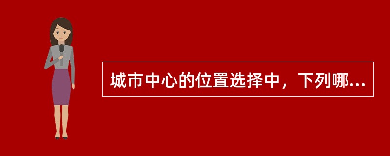 城市中心的位置选择中，下列哪项原则不准确？（　　）[2009年真题]