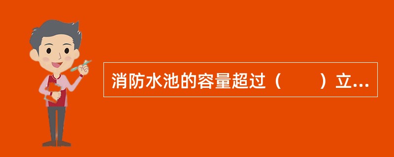 消防水池的容量超过（　　）立方米时，应分成两个。