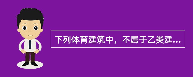 下列体育建筑中，不属于乙类建筑的是下列中哪一种？（　　）