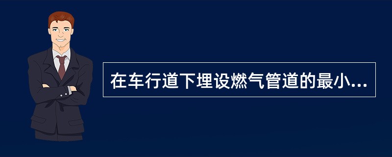 在车行道下埋设燃气管道的最小深度应为（　　）。