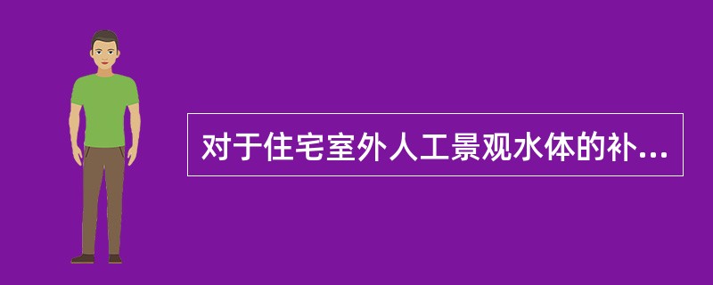 对于住宅室外人工景观水体的补充水源，下列说法何者正确？（　　）[2010年真题]