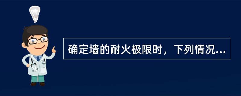 确定墙的耐火极限时，下列情况不正确的是（　　）。