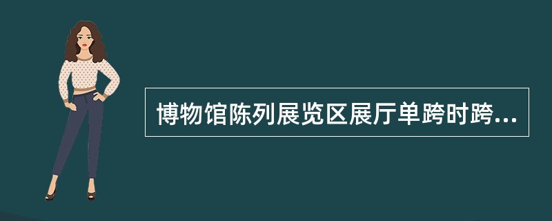 博物馆陈列展览区展厅单跨时跨度不宜小于（　　），多跨时柱距不宜小于（　　）。