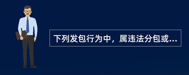 下列发包行为中，属违法分包或转包的有（）。