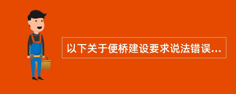 以下关于便桥建设要求说法错误的是（　）。