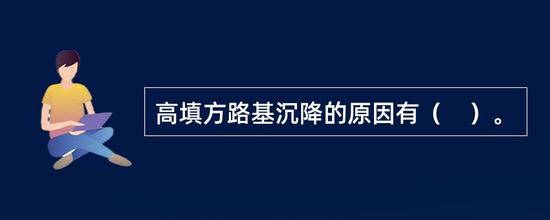 高填方路基沉降的原因有（　）。