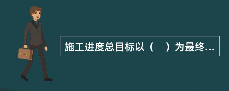 施工进度总目标以（　）为最终目标。