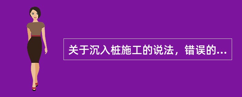 关于沉入桩施工的说法，错误的是（　）。