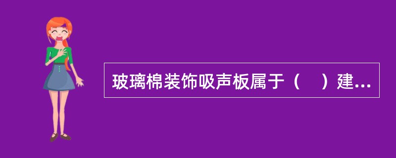 玻璃棉装饰吸声板属于（　）建筑材料。