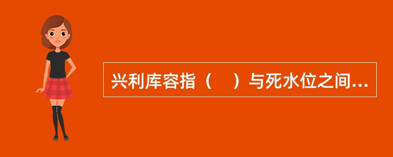 兴利库容指（　）与死水位之间的水库容积。