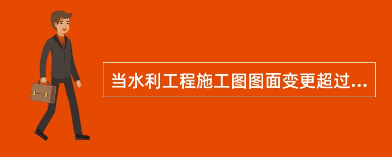 当水利工程施工图图面变更超过（　）时，施工单位应重新绘制竣工图。