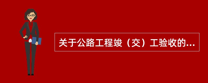 关于公路工程竣（交）工验收的说法，正确的有（　）。