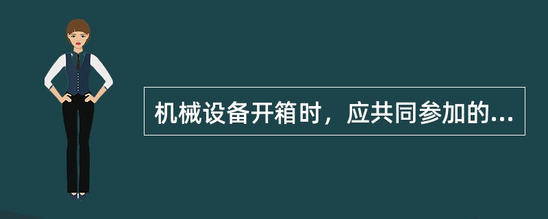 机械设备开箱时，应共同参加的单位有（　）