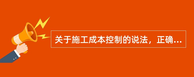 关于施工成本控制的说法，正确的有（　　）。