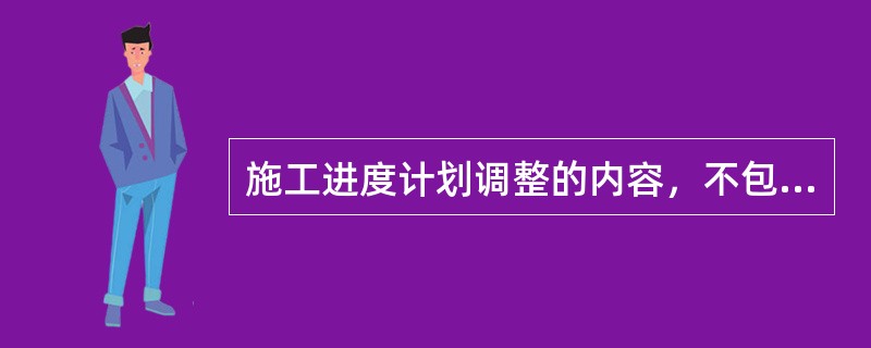 施工进度计划调整的内容，不包括（　　）的调整。