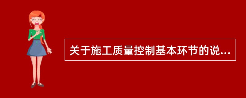 关于施工质量控制基本环节的说法，正确的是( )。