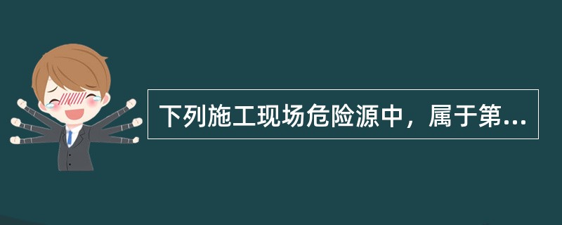 下列施工现场危险源中，属于第一类危险源的是（）。