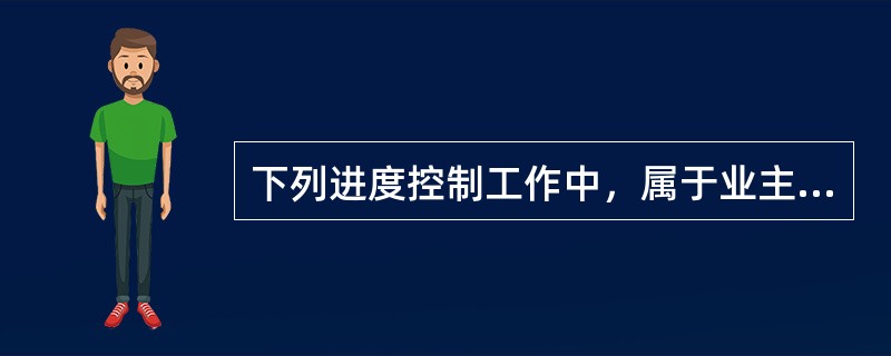 下列进度控制工作中，属于业主方任务的是（）。