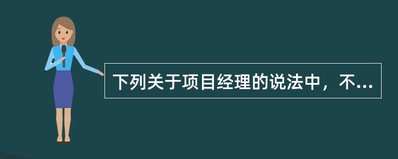 下列关于项目经理的说法中，不正确的是（）。