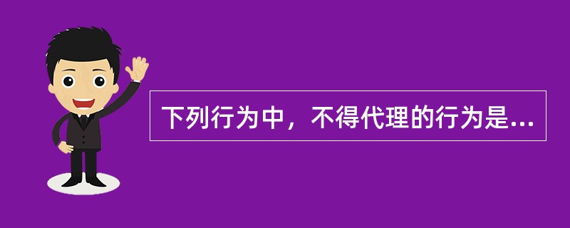 下列行为中，不得代理的行为是（）。