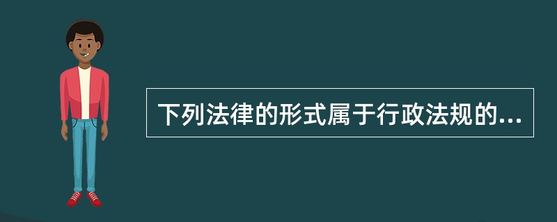 下列法律的形式属于行政法规的是（　）。