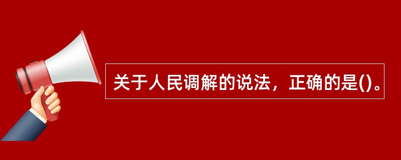 关于人民调解的说法，正确的是()。