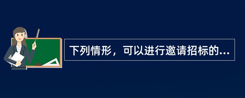 下列情形，可以进行邀请招标的是（　）。