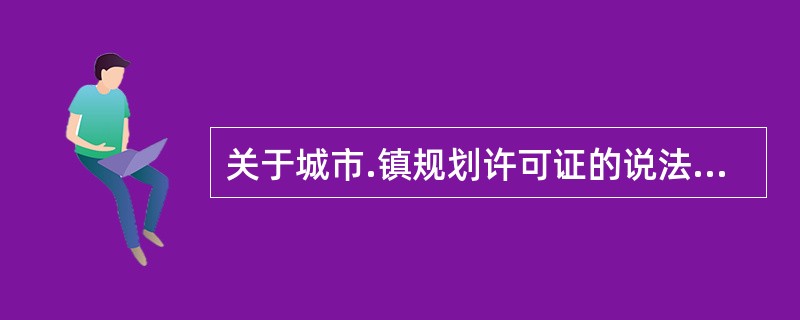 关于城市.镇规划许可证的说法，正确的是()。