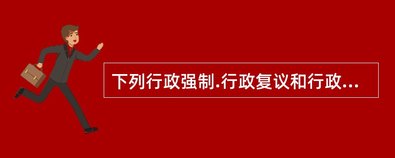 下列行政强制.行政复议和行政诉讼的说法中，正确的是（）。