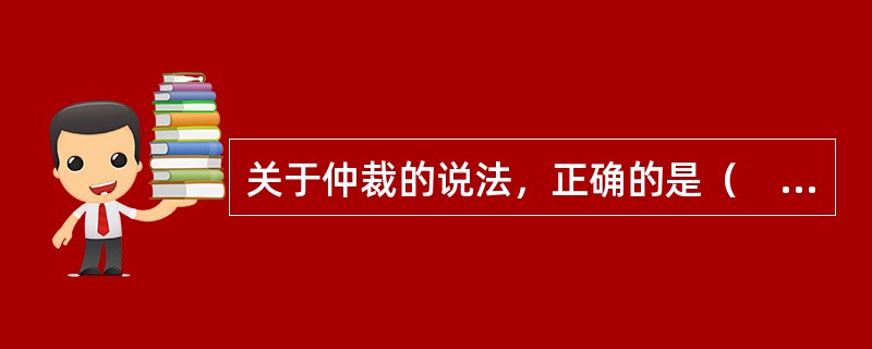 关于仲裁的说法，正确的是（　）。