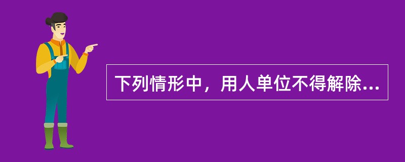 下列情形中，用人单位不得解除劳动合同的有（　）。