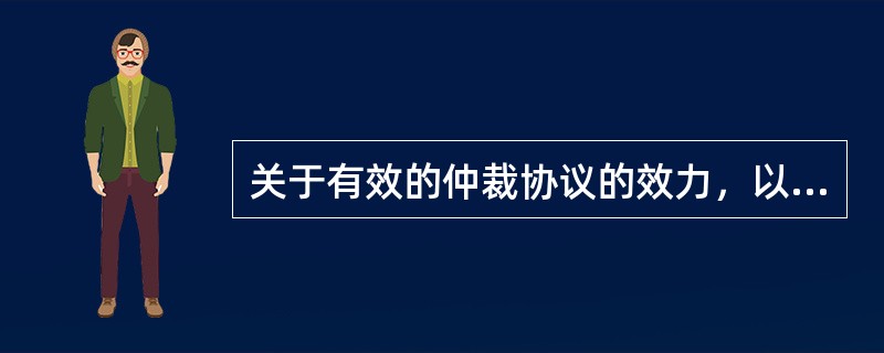 关于有效的仲裁协议的效力，以下表述错误的是（）。