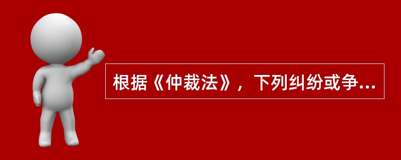 根据《仲裁法》，下列纠纷或争议可以进行仲裁的有（  ）