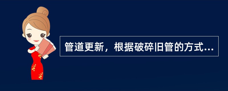 管道更新，根据破碎旧管的方式不同，常见的方法有（）。