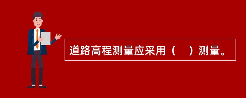 道路高程测量应采用（　）测量。