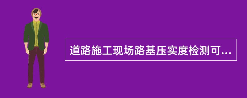 道路施工现场路基压实度检测可采用的方法有（）。