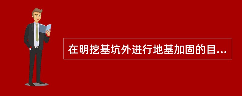 在明挖基坑外进行地基加固的目的包括()。