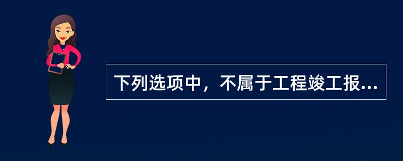 下列选项中，不属于工程竣工报告主要内容的是（  ）。