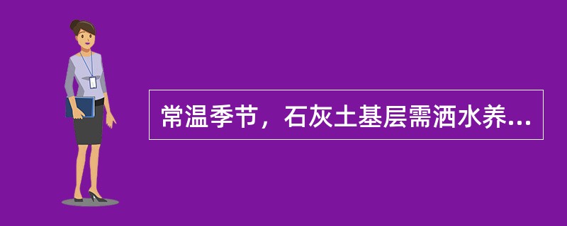 常温季节，石灰土基层需洒水养护（），养护期应封闭交通。
