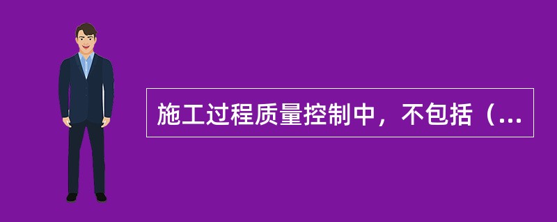 施工过程质量控制中，不包括（  ）。