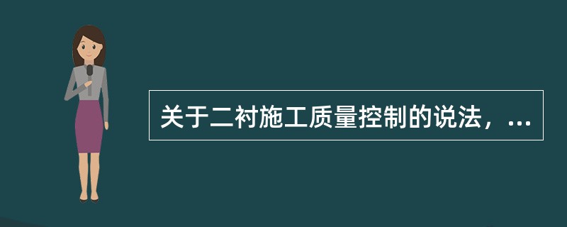 关于二衬施工质量控制的说法，正确的有（  ）。