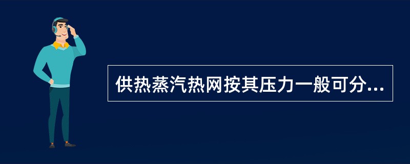 供热蒸汽热网按其压力一般可分为（  ）蒸汽热网。