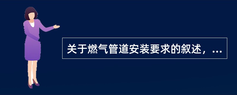 关于燃气管道安装要求的叙述，不正确的是（  ）。