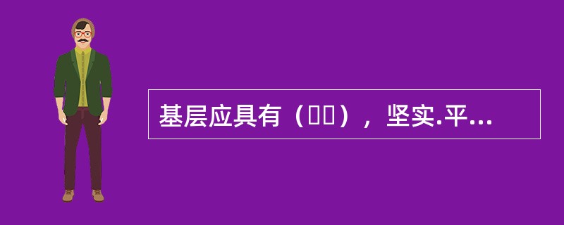 基层应具有（  ），坚实.平整.整体性好。