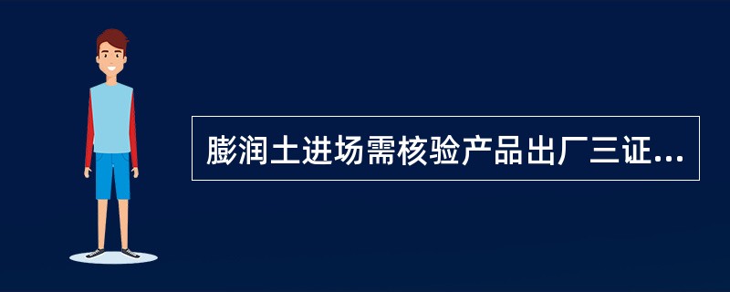 膨润土进场需核验产品出厂三证，其中“三证”不包括（）。